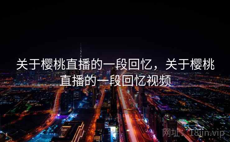 关于樱桃直播的一段回忆,关于樱桃直播的一段回忆视频 关于樱桃直播的一段回忆,关于樱桃直播的一段回忆视频