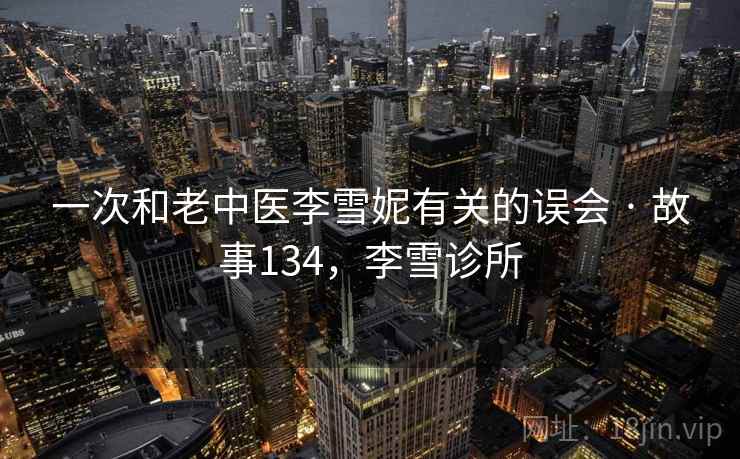 一次和老中医李雪妮有关的误会 · 故事134,李雪诊所 一次和老中医李雪妮有关的误会 · 故事134,李雪诊所