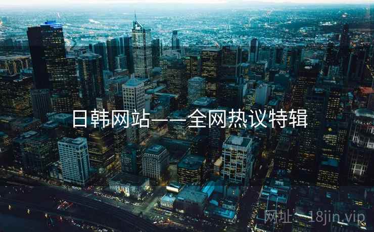 日韩网站——全网热议特辑 日韩网站——全网热议特辑