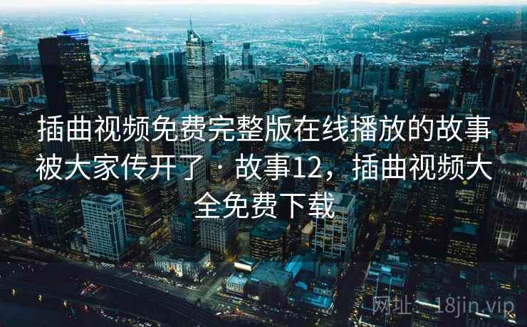 插曲视频免费完整版在线播放的故事被大家传开了 · 故事12,插曲视频大全免费下载 插曲视频免费完整版在线播放的故事被大家传开了 · 故事12,插曲视频大全免费下载