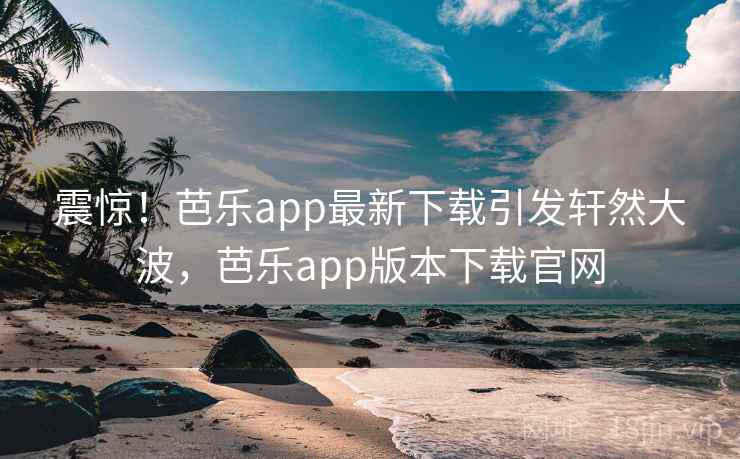 震惊!芭乐app最新下载引发轩然大波,芭乐app版本下载官网