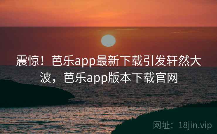 震惊!芭乐app最新下载引发轩然大波,芭乐app版本下载官网 震惊!芭乐app最新下载引发轩然大波,芭乐app版本下载官网