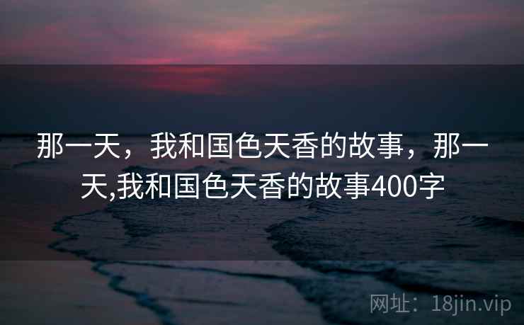 那一天,我和国色天香的故事,那一天,我和国色天香的故事400字
