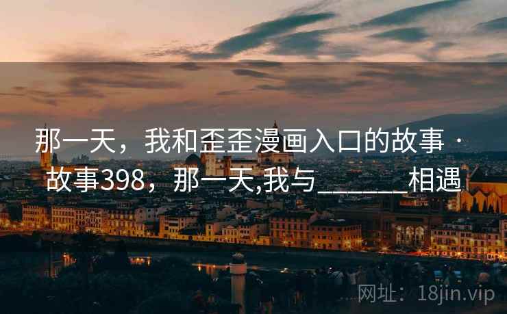 那一天,我和歪歪漫画入口的故事 · 故事398,那一天,我与______相遇 那一天,我和歪歪漫画入口的故事 · 故事398,那一天,我与______相遇