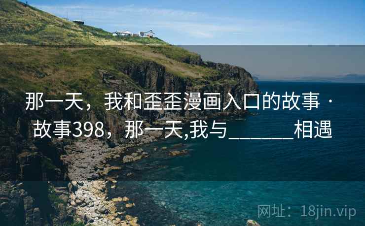 那一天,我和歪歪漫画入口的故事 · 故事398,那一天,我与______相遇 那一天,我和歪歪漫画入口的故事 · 故事398,那一天,我与______相遇