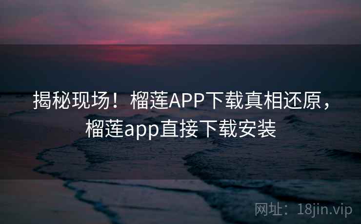 揭秘现场!榴莲APP下载真相还原,榴莲app直接下载安装