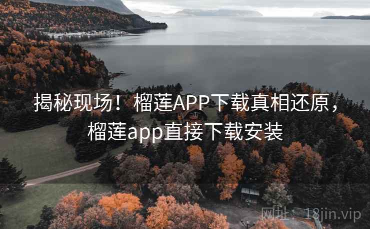 揭秘现场!榴莲APP下载真相还原,榴莲app直接下载安装 揭秘现场!榴莲APP下载真相还原,榴莲app直接下载安装