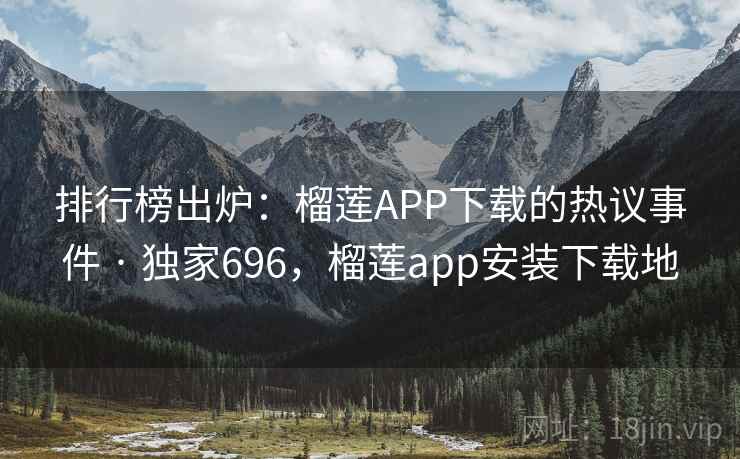 排行榜出炉:榴莲APP下载的热议事件 · 独家696,榴莲app安装下载地