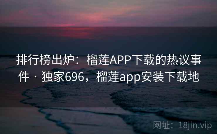 排行榜出炉:榴莲APP下载的热议事件 · 独家696,榴莲app安装下载地 排行榜出炉:榴莲APP下载的热议事件 · 独家696,榴莲app安装下载地