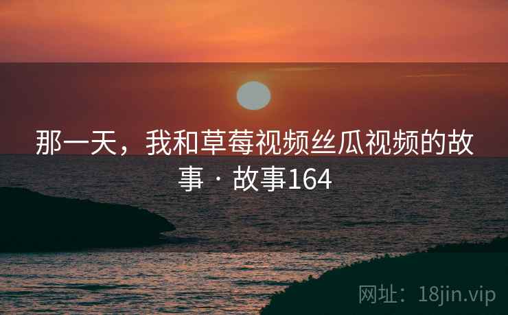 那一天,我和草莓视频丝瓜视频的故事 · 故事164