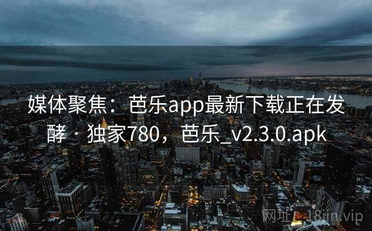 媒体聚焦:芭乐app最新下载正在发酵 · 独家780,芭乐_v2.3.0.apk