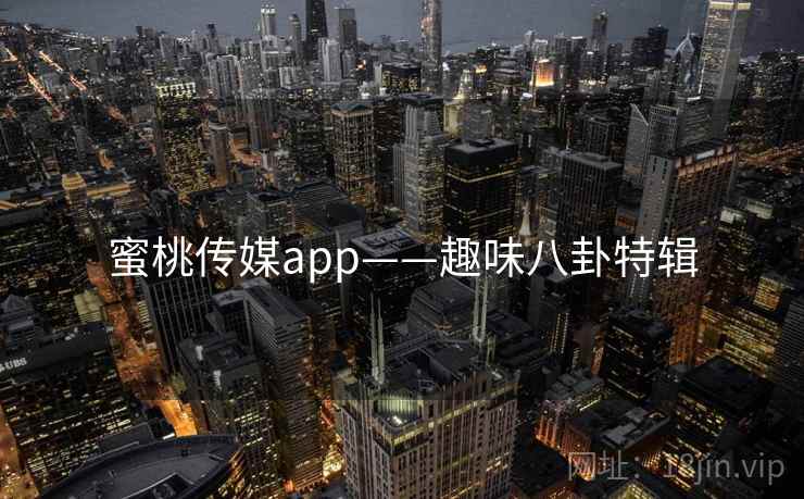 蜜桃传媒app——趣味八卦特辑 蜜桃传媒app——趣味八卦特辑