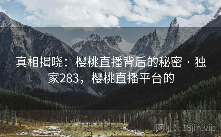 真相揭晓:樱桃直播背后的秘密 · 独家283,樱桃直播平台的