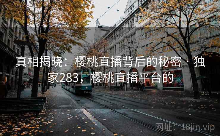 真相揭晓:樱桃直播背后的秘密 · 独家283,樱桃直播平台的 真相揭晓:樱桃直播背后的秘密 · 独家283,樱桃直播平台的