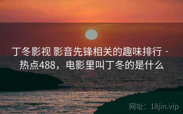 丁冬影视 影音先锋相关的趣味排行 · 热点488,电影里叫丁冬的是什么