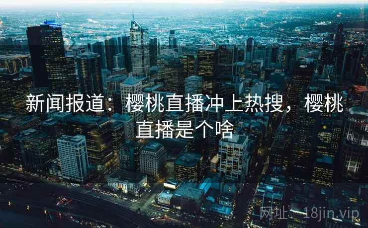 新闻报道：樱桃直播冲上热搜，樱桃直播是个啥