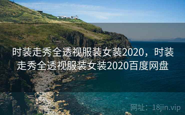 时装走秀全透视服装女装2020,时装走秀全透视服装女装2020百度网盘
