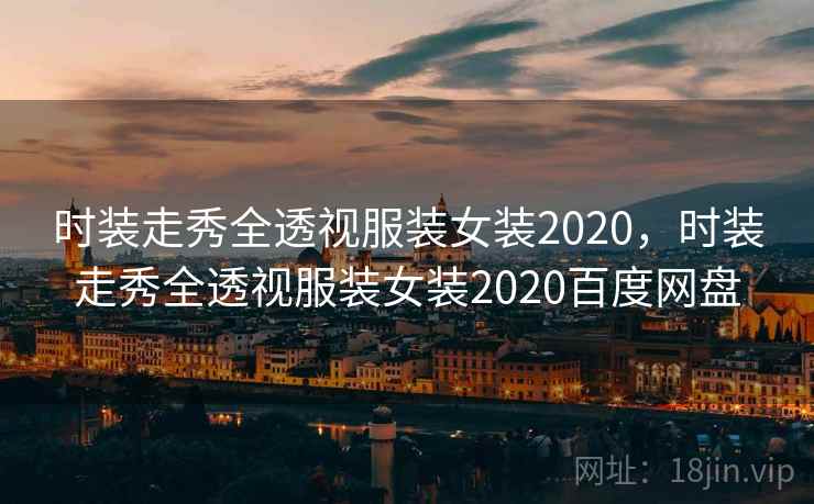 时装走秀全透视服装女装2020,时装走秀全透视服装女装2020百度网盘 时装走秀全透视服装女装2020,时装走秀全透视服装女装2020百度网盘