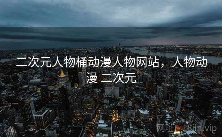 二次元人物桶动漫人物网站,人物动漫 二次元
