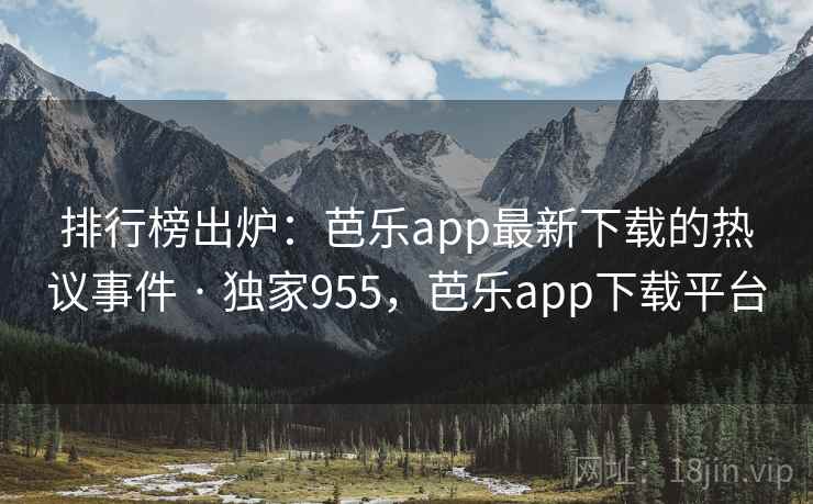 排行榜出炉:芭乐app最新下载的热议事件 · 独家955,芭乐app下载平台