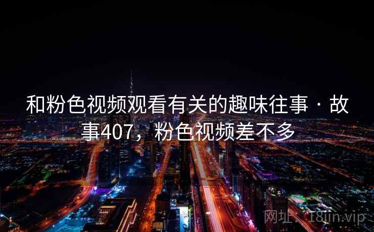 和粉色视频观看有关的趣味往事 · 故事407,粉色视频差不多 和粉色视频观看有关的趣味往事 · 故事407,粉色视频差不多
