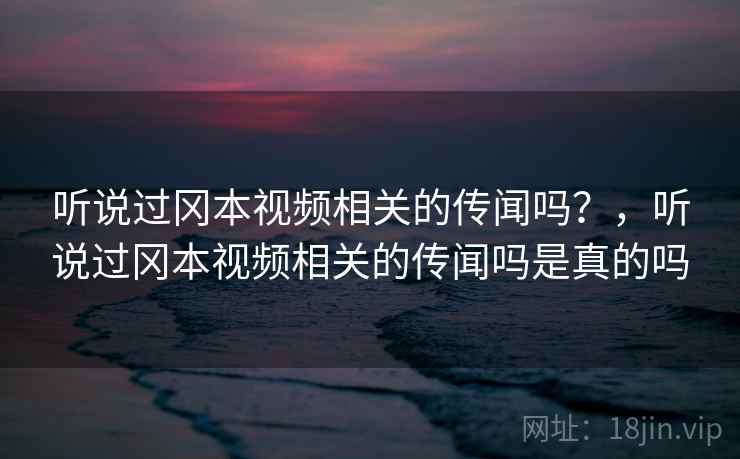 听说过冈本视频相关的传闻吗？，听说过冈本视频相关的传闻吗是真的吗