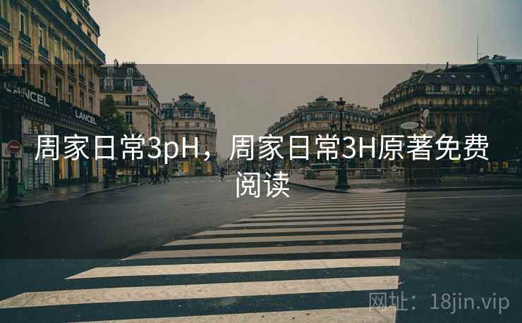 周家日常3pH,周家日常3H原著免费阅读