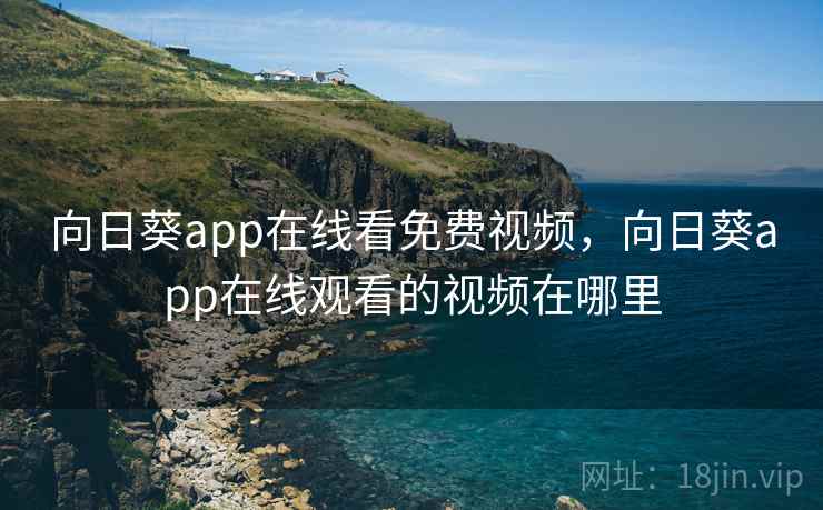 向日葵app在线看免费视频,向日葵app在线观看的视频在哪里