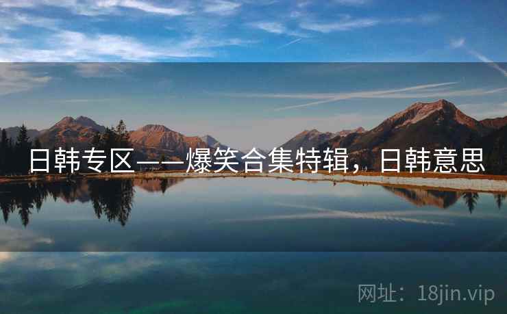 日韩专区——爆笑合集特辑,日韩意思 日韩专区——爆笑合集特辑,日韩意思