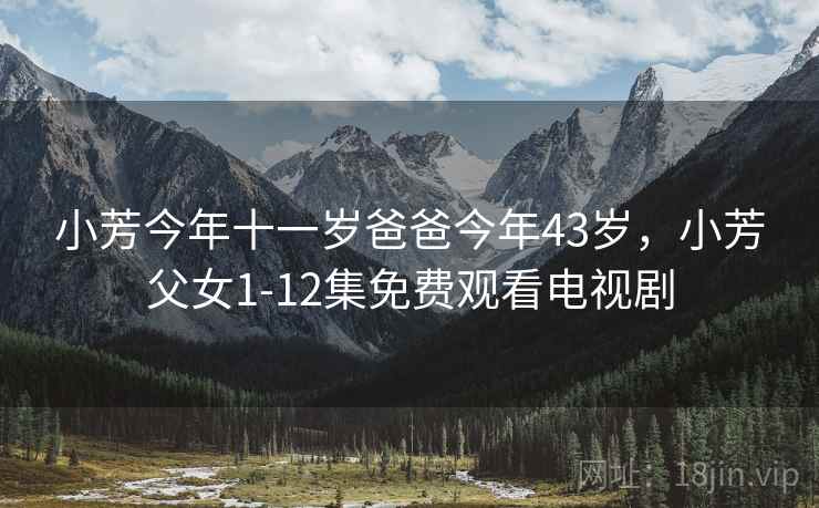 小芳今年十一岁爸爸今年43岁,小芳父女1-12集免费观看电视剧