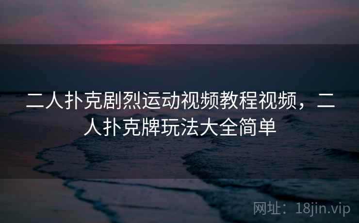二人扑克剧烈运动视频教程视频,二人扑克牌玩法大全简单