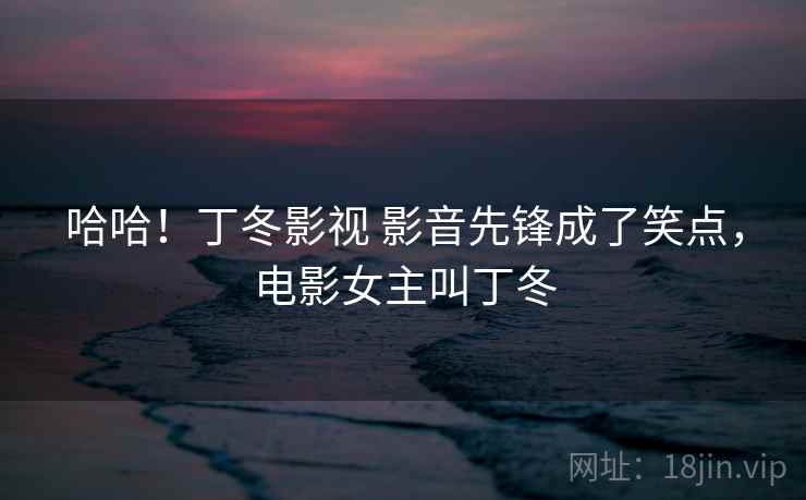 哈哈!丁冬影视 影音先锋成了笑点,电影女主叫丁冬