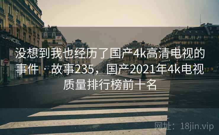 没想到我也经历了国产4k高清电视的事件 · 故事235，国产2021年4k电视质量排行榜前十名