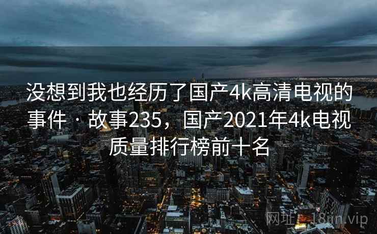 没想到我也经历了国产4k高清电视的事件 · 故事235,国产2021年4k电视质量排行榜前十名 没想到我也经历了国产4k高清电视的事件 · 故事235,国产2021年4k电视质量排行榜前十名