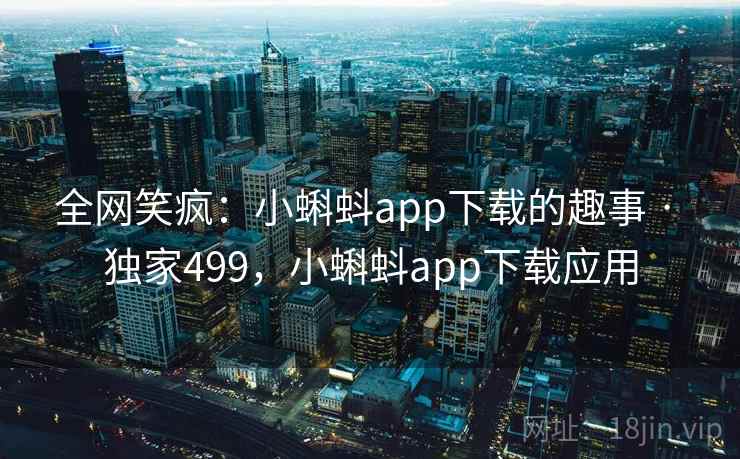 全网笑疯:小蝌蚪app下载的趣事 · 独家499,小蝌蚪app下载应用 全网笑疯:小蝌蚪app下载的趣事 · 独家499,小蝌蚪app下载应用