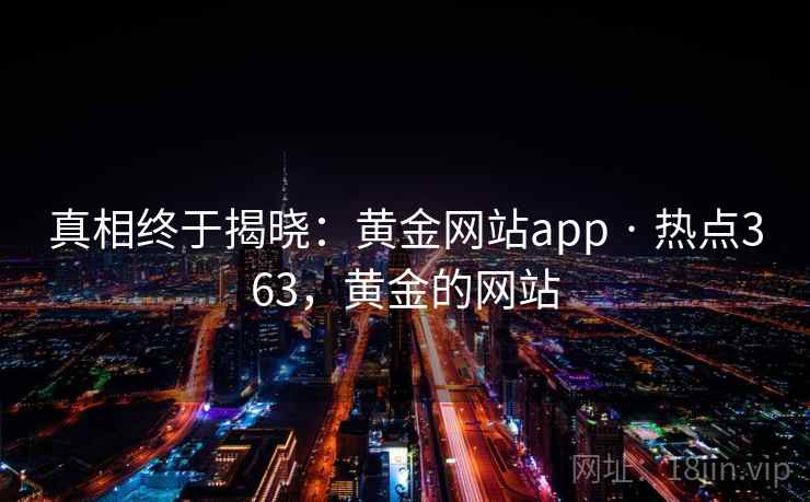 真相终于揭晓:黄金网站app · 热点363,黄金的网站