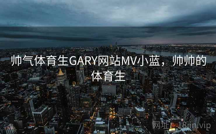 帅气体育生GARY网站MV小蓝，帅帅的体育生