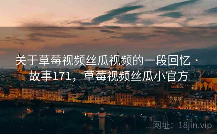 关于草莓视频丝瓜视频的一段回忆 · 故事171,草莓视频丝瓜小官方