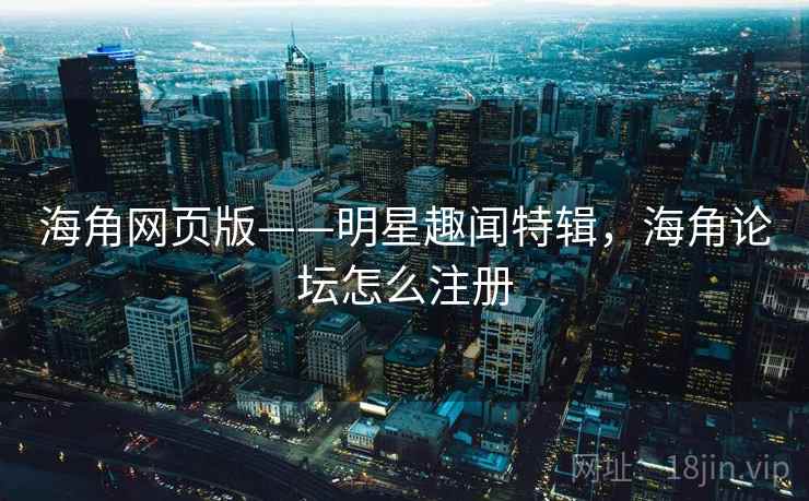 海角网页版——明星趣闻特辑,海角论坛怎么注册 海角网页版——明星趣闻特辑,海角论坛怎么注册