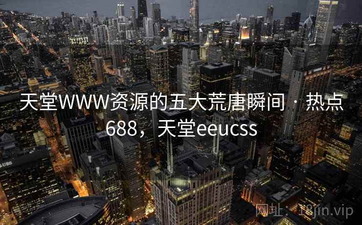 天堂WWW资源的五大荒唐瞬间 · 热点688，天堂eeucss