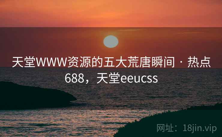 天堂WWW资源的五大荒唐瞬间 · 热点688，天堂eeucss