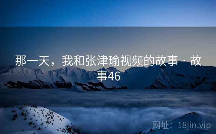 那一天，我和张津瑜视频的故事 · 故事46