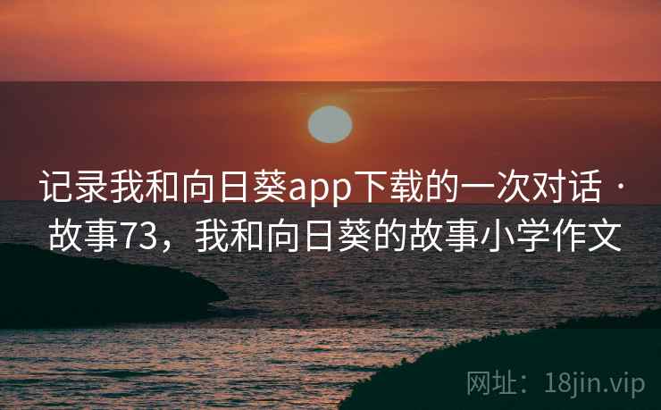 记录我和向日葵app下载的一次对话 · 故事73，我和向日葵的故事小学作文