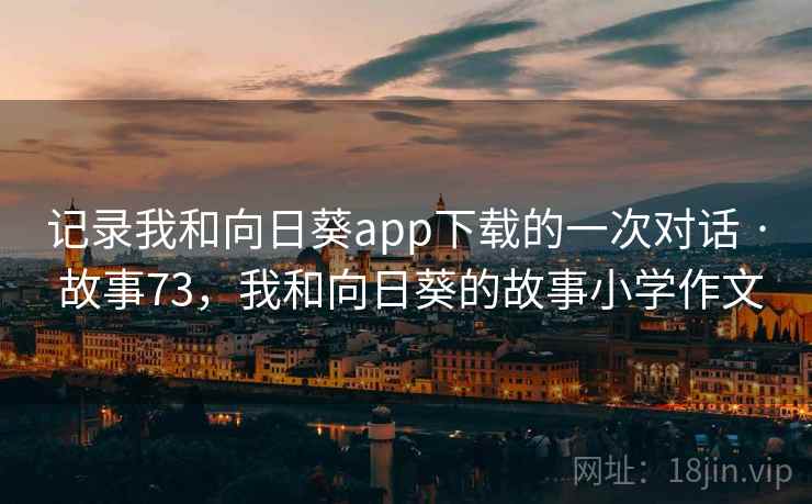 记录我和向日葵app下载的一次对话 · 故事73，我和向日葵的故事小学作文