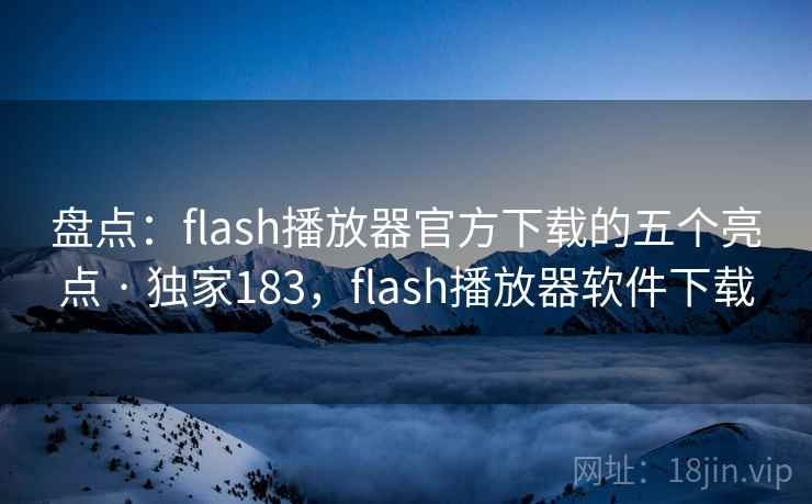 盘点：flash播放器官方下载的五个亮点 · 独家183，flash播放器软件下载