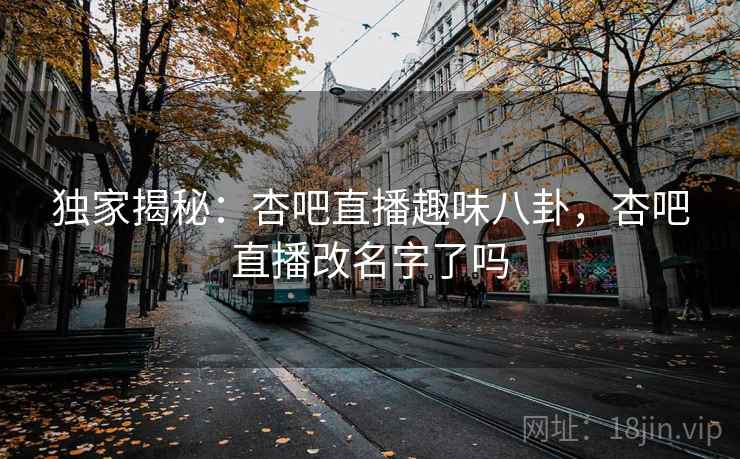 独家揭秘：杏吧直播趣味八卦，杏吧直播改名字了吗